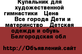 Купальник для художественной гимнастики › Цена ­ 20 000 - Все города Дети и материнство » Детская одежда и обувь   . Белгородская обл.